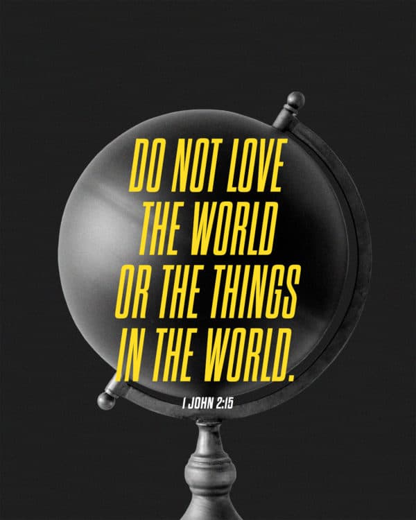 Do not love the world or the things in the world. - 1 John 2:15