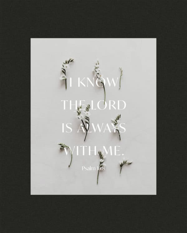 I know the LORD is always with me. - Psalm 16:8