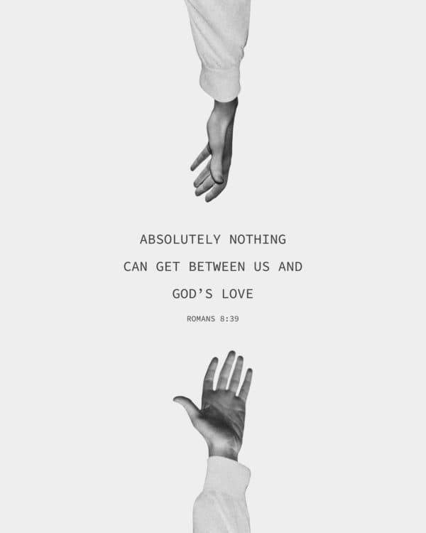 Absolutely nothing can get between us and God’s love. - Romans 8:39