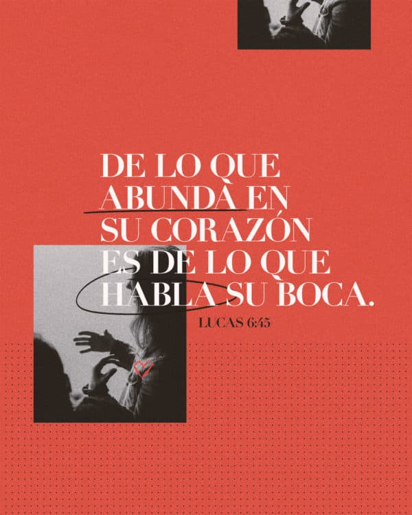 De lo que abunda en Su corazón es de lo que habla Su boca. - Lucas 6:45