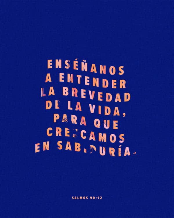 Enséñanos a entender la brevedad de la vida, para que crezcamos en sabiduría. - Salmos 90:12