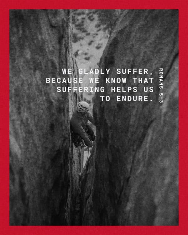 We gladly suffer, because we know that suffering helps us to endure. - Romans 5:3