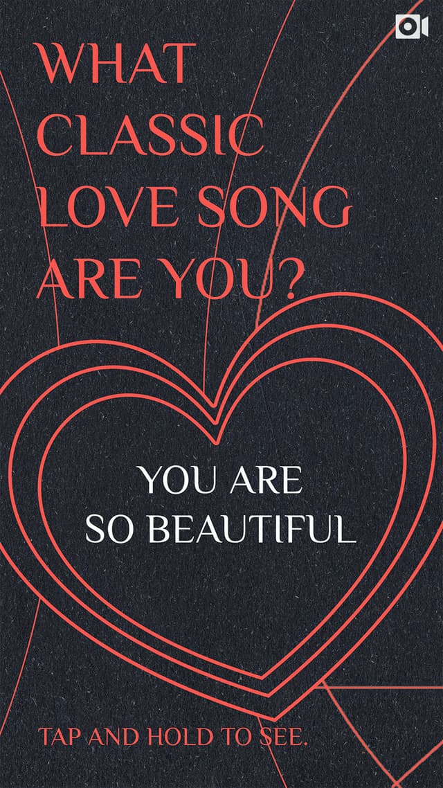 What classic love song are you? Tap and hold to see. I Will Always Love You. You Are So Beautiful. Never Gonna Give You Up. I Don't Want to Miss a Thing. How Deep is Your Love. I Can't Stop Loving You. I Want to Know What Love Is.