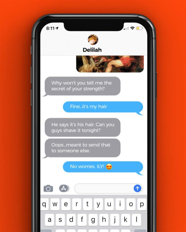 Text conversation: Delilah: Why won't you tell me the secret of your strength? Samson: Fine...it's my hair. Delilah: He says it's his hair. Can you guys shave it tonight? Delilah: Oops...meant to send that to someone else. Samson: No worries. ILY!