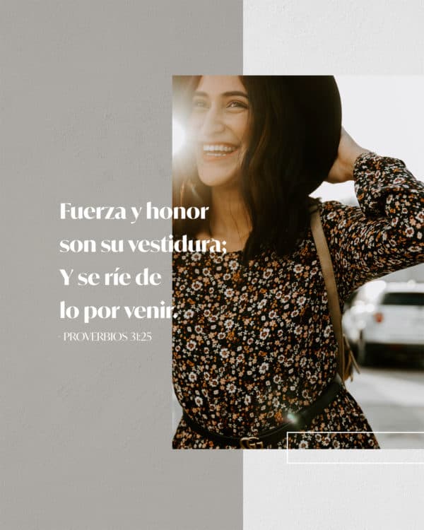 Fuerza y honor son su vestidura; Y se ríe de lo por venir. Proverbios 31:25