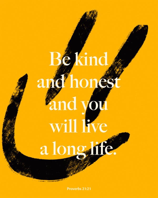 Be kind and honest and you will live a long life. - Proverbs 21:21
