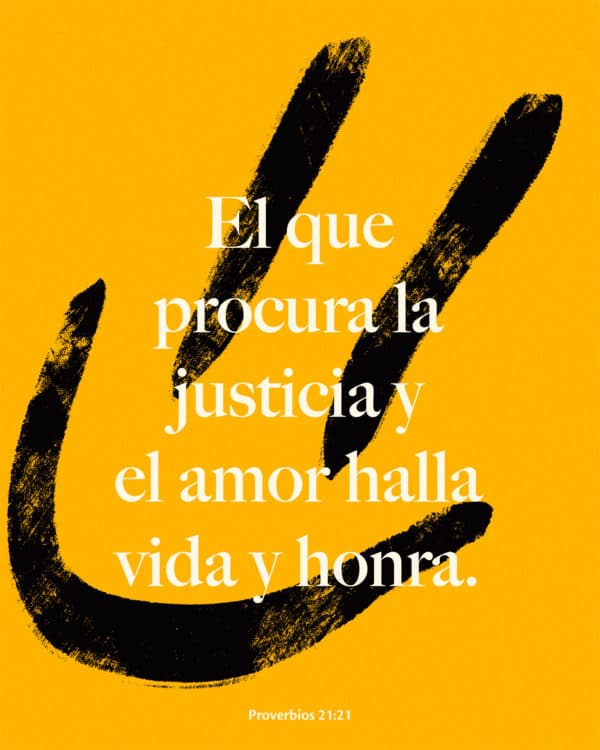 El que procura la justicia y el amor halla vida y honra. - Proverbios 21:21