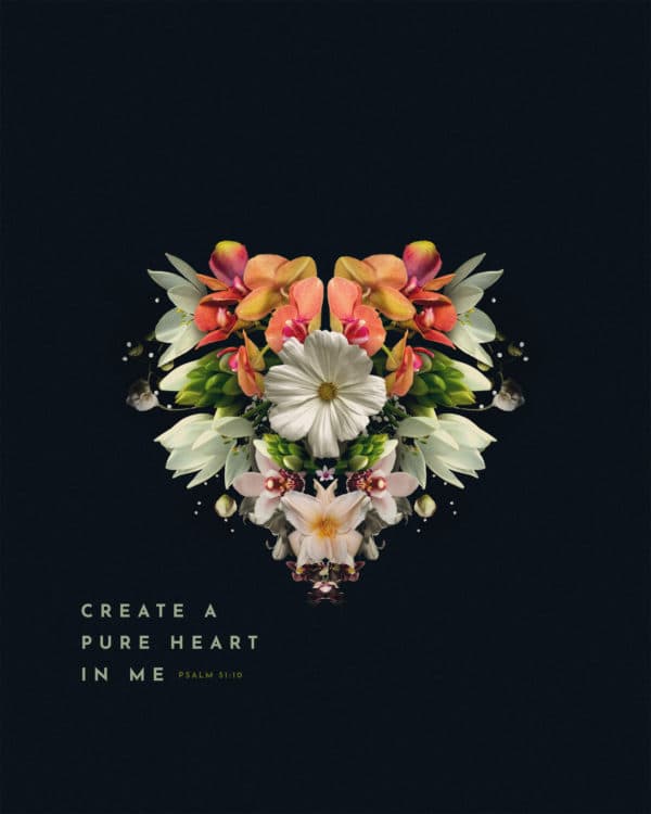 Create a pure heart in me. - Psalm 51:10