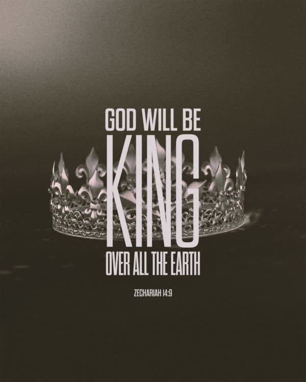 God will be king over all the earth. - Zechariah 14:9