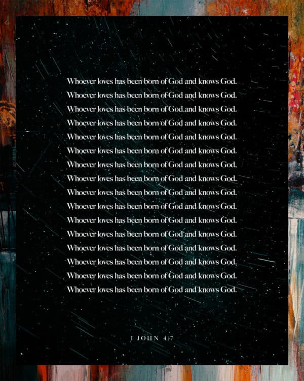 Whoever loves has been born of God and knows God. - 1 John 4:7