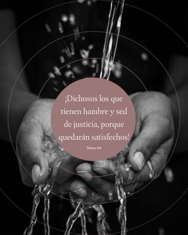 ¡Dichosos los que tienen hambre y sed de justicia, porque quedarán satisfechos! - Mateo 5:6