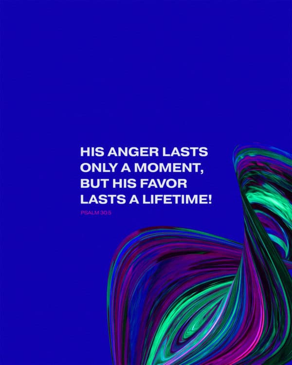 His anger lasts only a moment, but his favor lasts a lifetime! - Psalm 30:5
