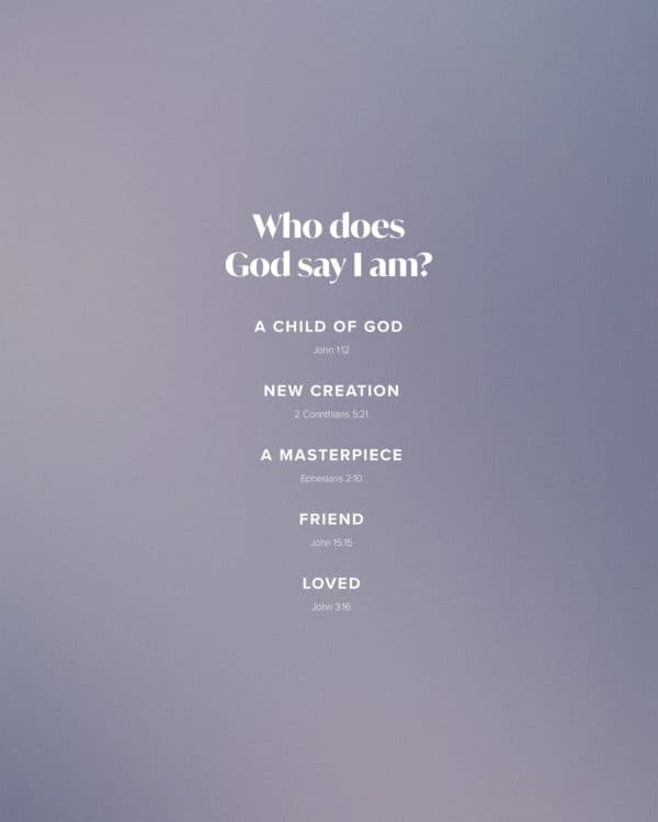Who does God say I am? A child of God (John 1:12) New Creation (2 Corinthians 5:21) A Masterpiece (Ephesians 2:10) Friend (John 15:15) Loved (John 3:16)