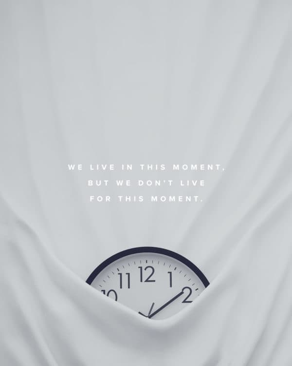 We live in the moment, but we don't live for this moment.