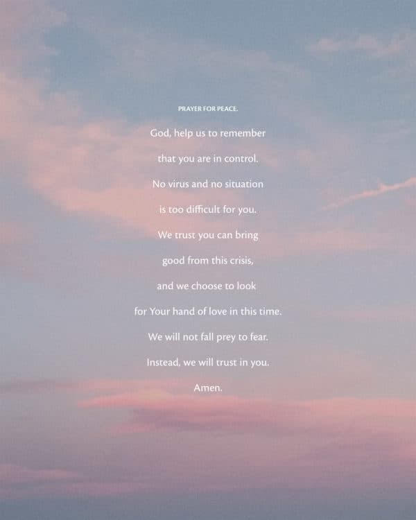 Prayer for peace. God, help us to remember that you are in control. No virus and no situation is too difficult for you. We trust you can bring good from this crisis, and we choose to look for Your hand of love in this time. We will not fall prey to fear. Instead, we will trust in you. Amen.