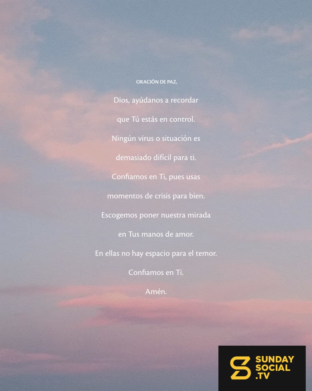 Oración de Paz. Dios, ayúdanos a recordar que Tú estás en control. Ningún virus o situación es demasiado difícil para ti. Confiamos en Ti, pues usas momentos de crisis para bien. Escogemos poner nuestra mirada en Tus manos de amor. En ellas no hay espacio para el temor. Confiamos en Ti. Amén.