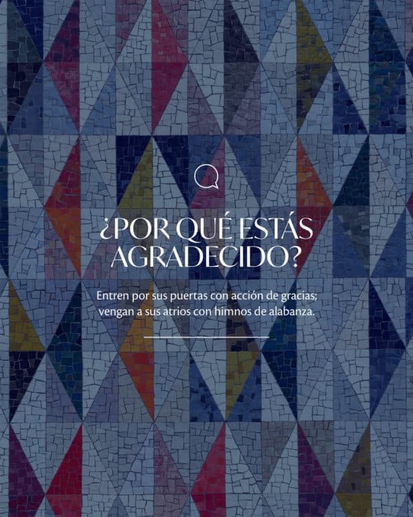 ¿Por qué estás agradecido? Entren por sus puertas con acción de gracias; vengan a sus atrios con himnos de alabanza.