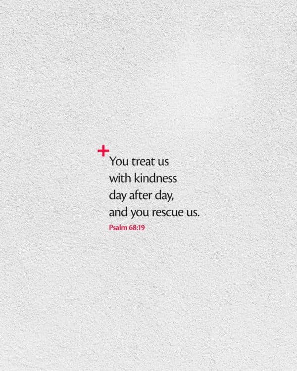You treat us with kindness day after day, and you rescue us. - Psalm 68:19