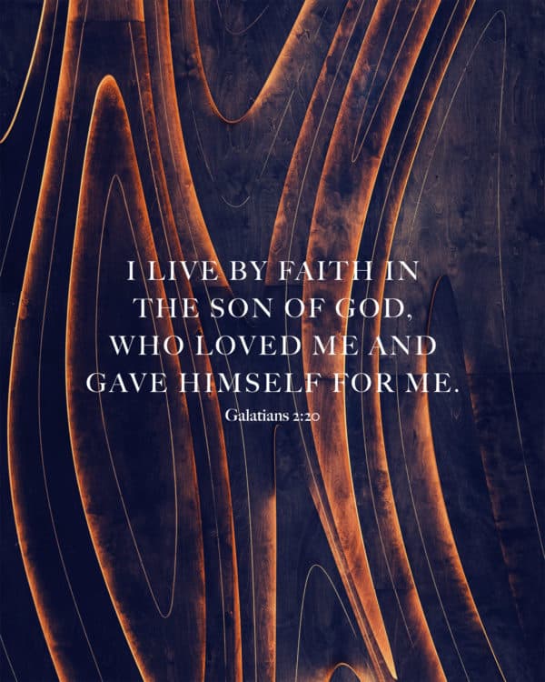 I live by faith in the Son of God, who loved me and gave himself for me. - Galatians 2:20