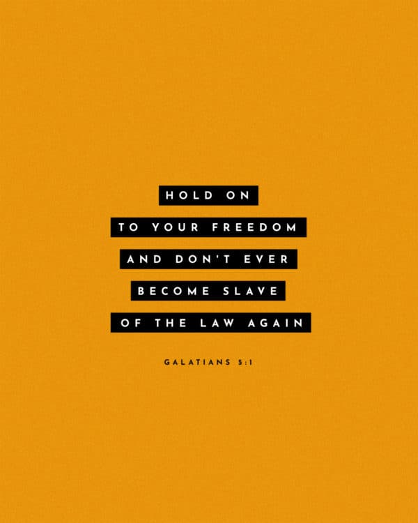 Hold on to your freedom and don't ever become slaves of the Law again. - Galatians 5:1