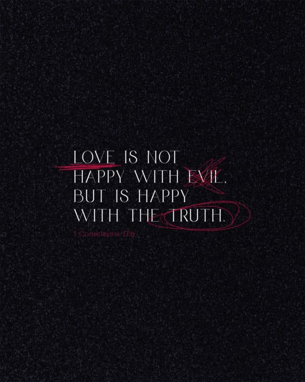 Love is not happy with evil, but is happy with the truth. - 1 Corinthians 13:6