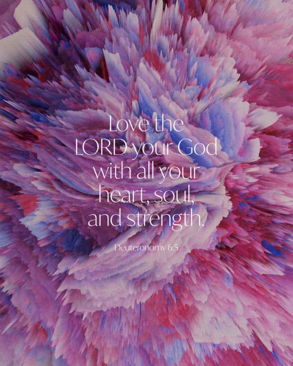 Love the LORD your God with all your heart, soul, and strength. - Deuteronomy 6:5