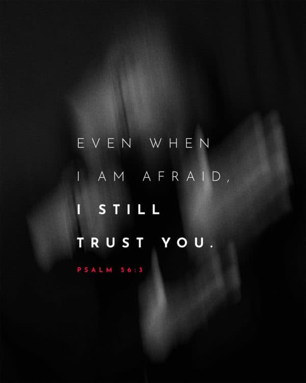 Even when I am afraid, I still trust you. - Psalm 56:3