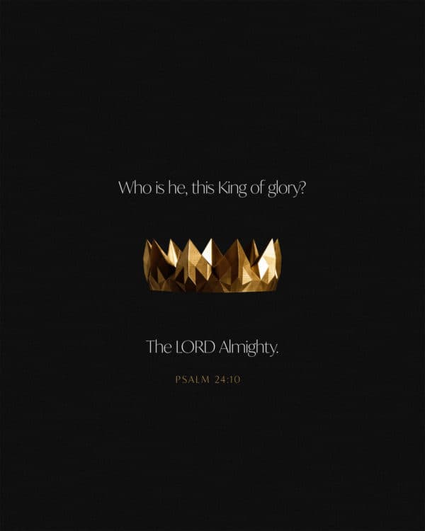 Who is he, this King of glory? The LORD Almighty. - Psalm 24:10