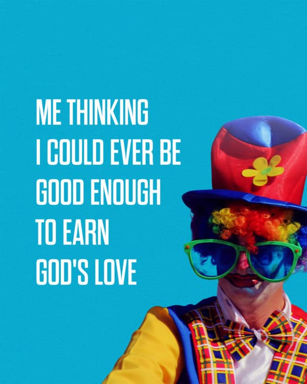 Me thinking I could ever be good enough to earn God's love.