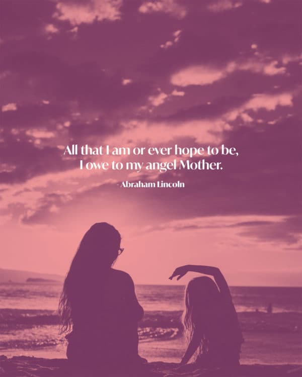 All that I am or ever hope to be, I owe to my angel Mother. - Abraham Lincoln