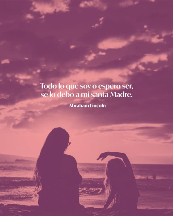 Todo lo que soy o espero ser, se lo debo a mi santa Madre. - Abraham Lincoln