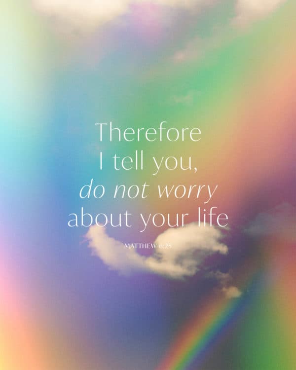 Therefore I tell you, do not worry about your life. - Matthew 6:25