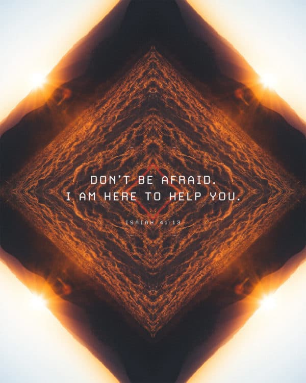 Don’t be afraid. I am here to help you. - Isaiah 41:13