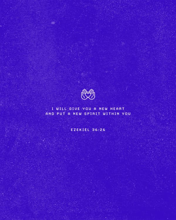 I will give you a new heart and put a new spirit within you. - Ezekiel 36:26