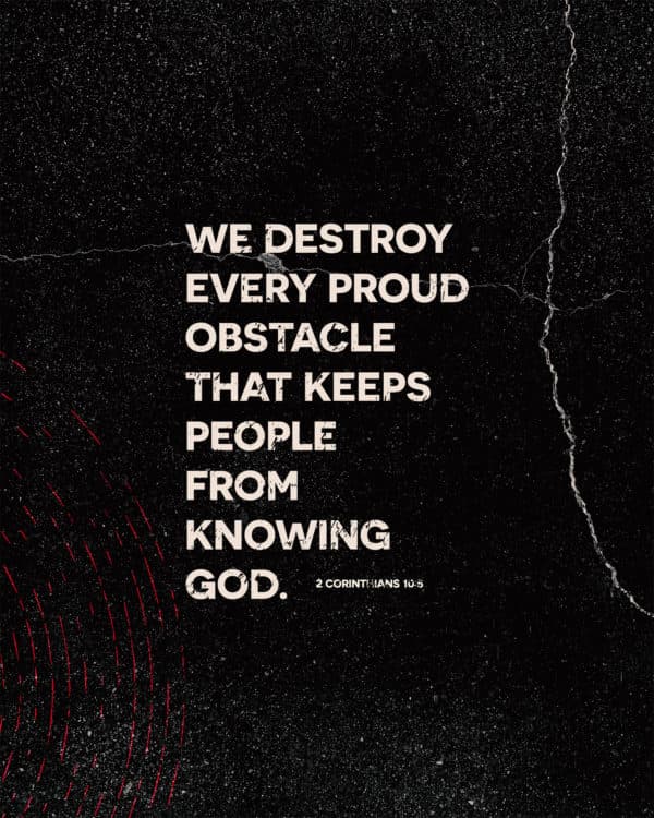 We destroy every proud obstacle that keeps people from knowing God. - 2 Corinthians 10:5