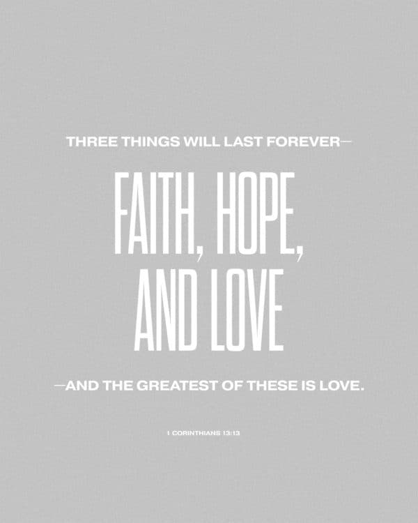 Three things will last forever—faith, hope, and love—and the greatest of these is love. - 1 Corinthians 13:13