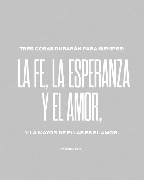 Tres cosas durarán para siempre: la fe, la esperanza y el amor, y la mayor de ellas es el amor. - 1 Corintios 13:13