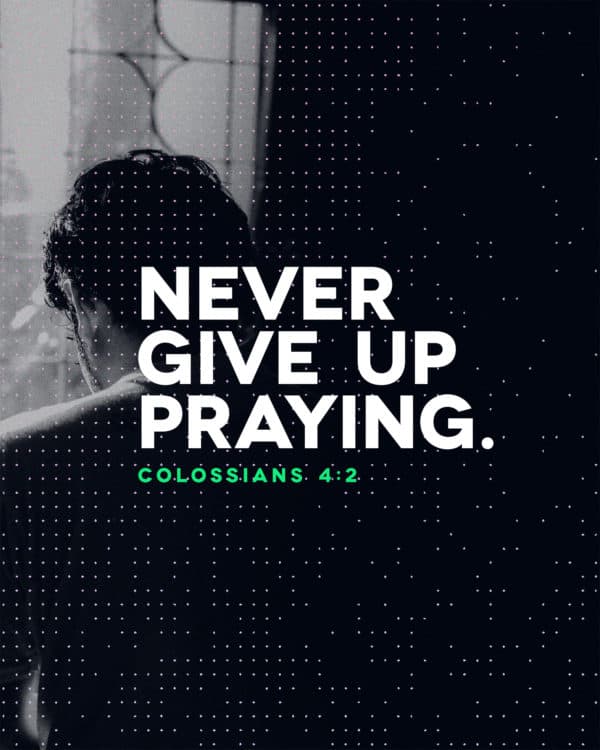 Never give up praying. - Colossians 4:2