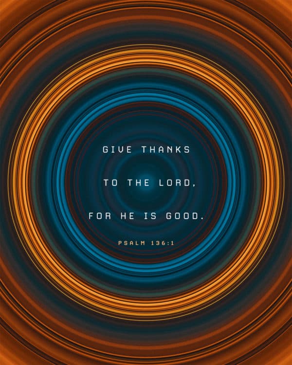 Give thanks to the Lord, for he is good. - Psalm 136:1