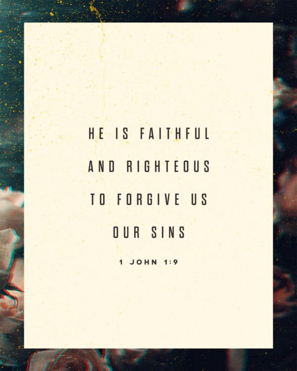 He is faithful and righteous to forgive us our sins. - 1 John 1:9