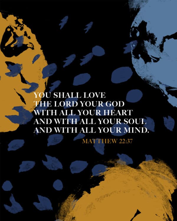 You shall love the Lord your God with all your heart and with all your soul and with all your mind. - Matthew 22:37