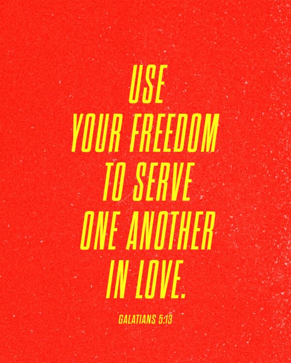 Use your freedom to serve one another in love. - Galatians 5:13