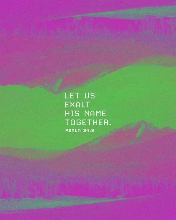 Let us exalt his name together. - Psalm 34:3