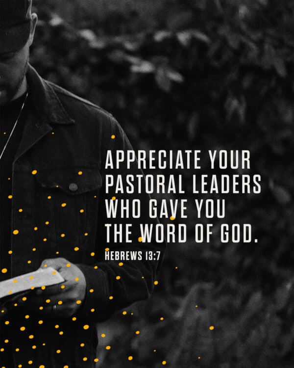 Appreciate your pastoral leaders who gave you the Word of God. - Hebrews 13:7