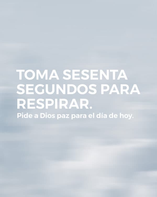 Toma sesenta segundos para respirar. Pide a Dios paz para el día de hoy.