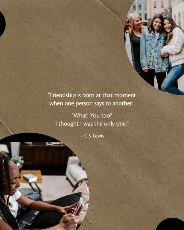 “Friendship is born at that moment when one person says to another: ‘What! You too? I thought I was the only one.” – C.S. Lewis