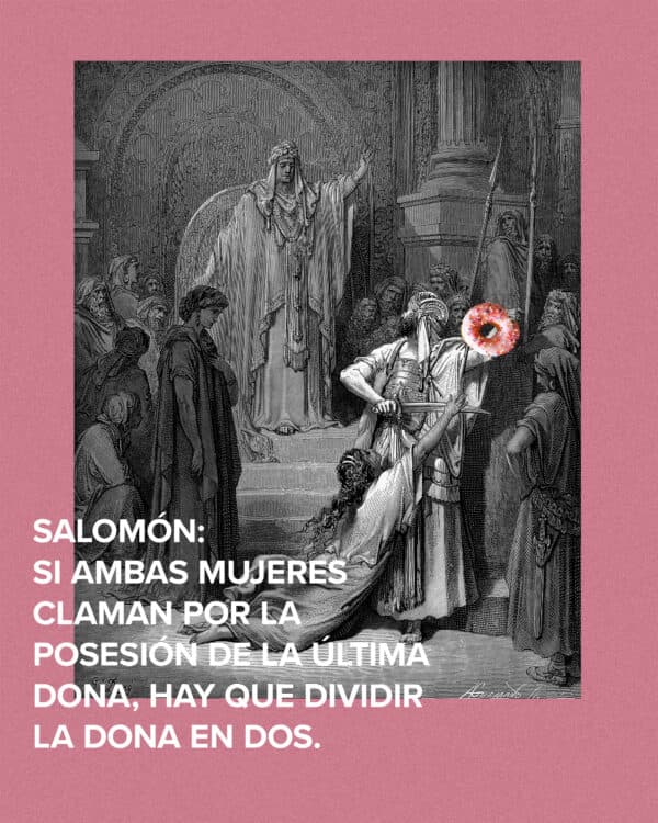 Salomón: Si ambas mujeres claman por la posesión de la última dona, hay que dividir la dona en dos.