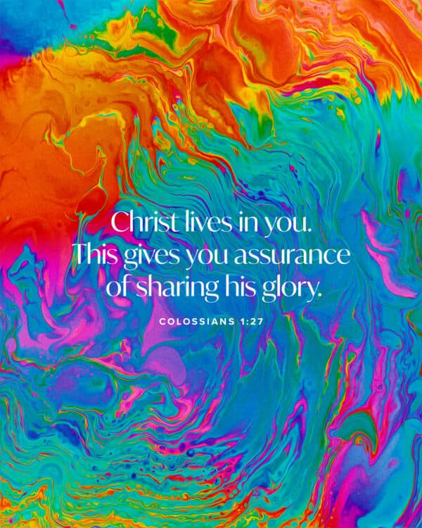 Christ lives in you. This gives you assurance of sharing his glory. - Colossians 1:27