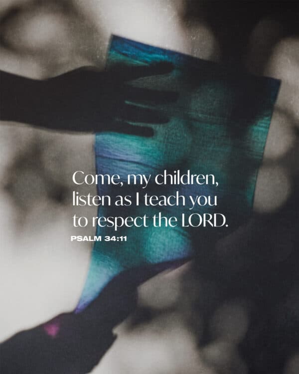 Come, my children, listen as I teach you to respect the LORD. - Psalm 34:11