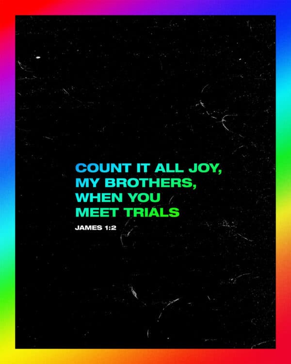 Count it all joy, my brothers, when you meet trials - James 1:2